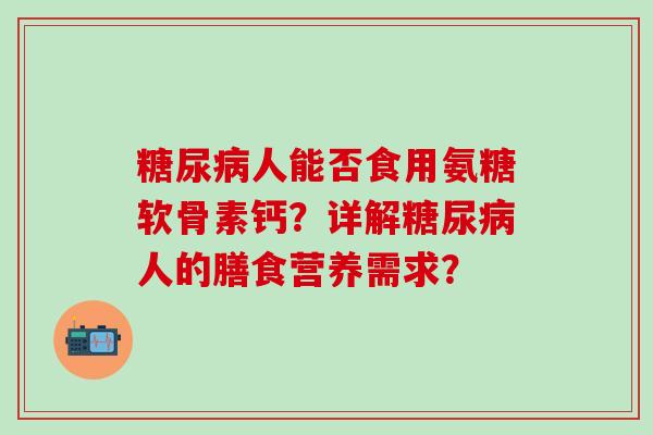 糖尿病人能否食用氨糖软骨素钙?详解糖尿病人的膳食营养需求?-第1张图片-氨糖科普网 糖尿病人能否食用氨糖软骨素钙?详解糖尿病人的膳食营养需求?-第1张图片-氨糖科普网