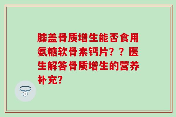 膝盖骨质增生能否食用氨糖软骨素钙片??医生解答骨质增生的营养补充?-第1张图片-氨糖科普网 膝盖骨质增生能否食用氨糖软骨素钙片??医生解答骨质增生的营养补充?-第1张图片-氨糖科普网