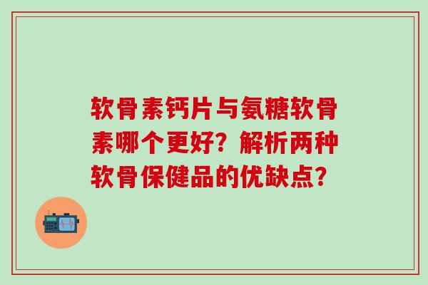 软骨素钙片与氨糖软骨素哪个更好?解析两种软骨保健品的优缺点?-第1张图片-氨糖科普网 软骨素钙片与氨糖软骨素哪个更好?解析两种软骨保健品的优缺点?-第1张图片-氨糖科普网