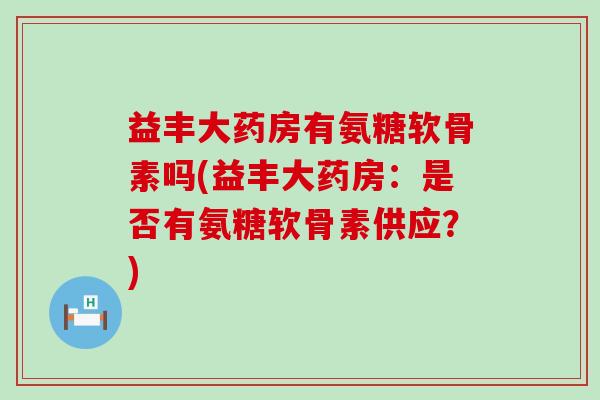 益丰大药房有氨糖软骨素吗(益丰大药房：是否有氨糖软骨素供应？)-第1张图片-氨糖科普网
