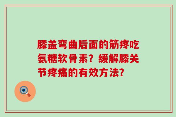 膝盖弯曲后面的筋疼吃氨糖软骨素?缓解膝关节疼痛的有效方法?-第1张图片-氨糖科普网 膝盖弯曲后面的筋疼吃氨糖软骨素?缓解膝关节疼痛的有效方法?-第1张图片-氨糖科普网