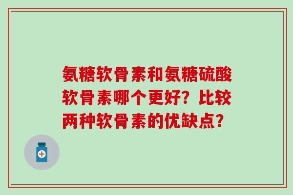 氨糖软骨素和氨糖硫酸软骨素哪个更好?比较两种软骨素的优缺点?-第1张图片-氨糖科普网 氨糖软骨素和氨糖硫酸软骨素哪个更好?比较两种软骨素的优缺点?-第1张图片-氨糖科普网