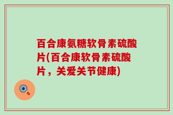 百合康氨糖软骨素硫酸片(百合康软骨素硫酸片,关爱关节健康)-第1张图片-氨糖科普网 百合康氨糖软骨素硫酸片(百合康软骨素硫酸片,关爱关节健康)-第1张图片-氨糖科普网