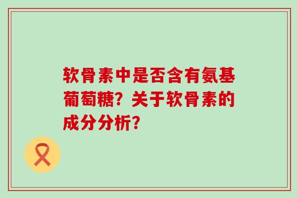软骨素中是否含有氨基葡萄糖?关于软骨素的成分分析?-第1张图片-氨糖科普网 软骨素中是否含有氨基葡萄糖?关于软骨素的成分分析?-第1张图片-氨糖科普网