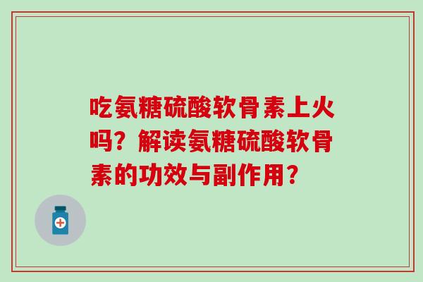 吃氨糖硫酸软骨素上火吗?解读氨糖硫酸软骨素的功效与副作用?-第1张图片-氨糖科普网 吃氨糖硫酸软骨素上火吗?解读氨糖硫酸软骨素的功效与副作用?-第1张图片-氨糖科普网