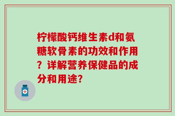 柠檬酸钙维生素d和氨糖软骨素的功效和作用？详解营养保健品的成分和用途？-第1张图片-氨糖科普网