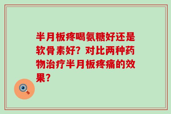 半月板疼喝氨糖好还是软骨素好?对比两种药物治疗半月板疼痛的效果?-第1张图片-氨糖科普网 半月板疼喝氨糖好还是软骨素好?对比两种药物治疗半月板疼痛的效果?-第1张图片-氨糖科普网