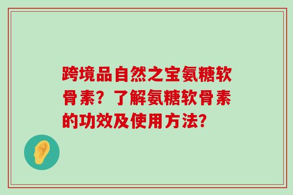 跨境品自然之宝氨糖软骨素?了解氨糖软骨素的功效及使用方法?-第1张图片-氨糖科普网 跨境品自然之宝氨糖软骨素?了解氨糖软骨素的功效及使用方法?-第1张图片-氨糖科普网