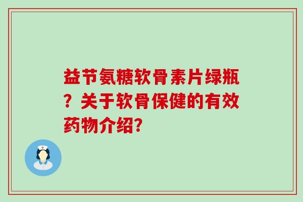 益节氨糖软骨素片绿瓶?关于软骨保健的有效药物介绍?-第1张图片-氨糖科普网 益节氨糖软骨素片绿瓶?关于软骨保健的有效药物介绍?-第1张图片-氨糖科普网