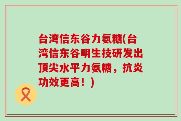 台湾信东谷力氨糖(台湾信东谷明生技研发出顶尖水平力氨糖,抗炎功效更高!)-第1张图片-氨糖科普网 台湾信东谷力氨糖(台湾信东谷明生技研发出顶尖水平力氨糖,抗炎功效更高!)-第1张图片-氨糖科普网