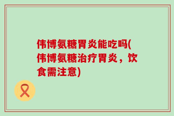 伟博氨糖胃炎能吃吗(伟博氨糖治疗胃炎，饮食需注意)-第1张图片-氨糖科普网