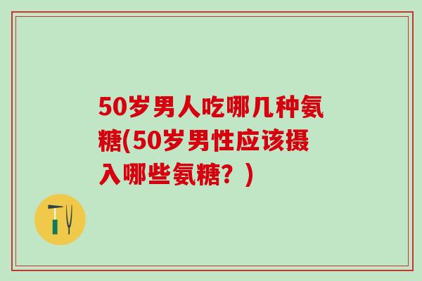 50岁男人吃哪几种氨糖(50岁男性应该摄入哪些氨糖?)-第1张图片-氨糖科普网 50岁男人吃哪几种氨糖(50岁男性应该摄入哪些氨糖?)-第1张图片-氨糖科普网
