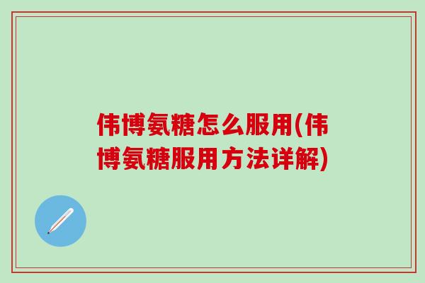 伟博氨糖怎么服用(伟博氨糖服用方法详解)-第1张图片-氨糖科普网 伟博氨糖怎么服用(伟博氨糖服用方法详解)-第1张图片-氨糖科普网
