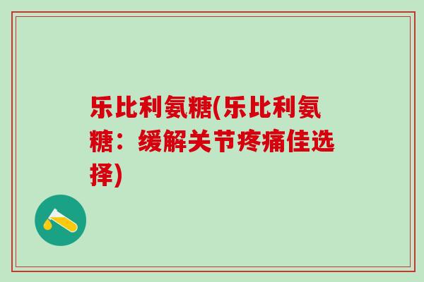 乐比利氨糖(乐比利氨糖:缓解关节疼痛佳选择)-第1张图片-氨糖科普网 乐比利氨糖(乐比利氨糖:缓解关节疼痛佳选择)-第1张图片-氨糖科普网