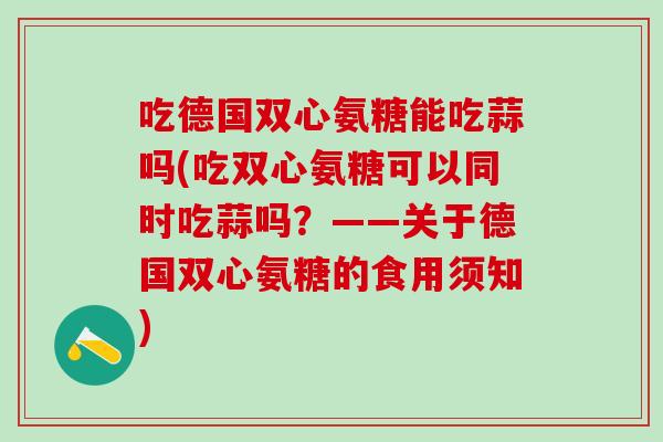 吃德国双心氨糖能吃蒜吗(吃双心氨糖可以同时吃蒜吗？——关于德国双心氨糖的食用须知)-第1张图片-氨糖科普网