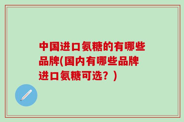 中国进口氨糖的有哪些品牌(国内有哪些品牌进口氨糖可选?)-第1张图片-氨糖科普网 中国进口氨糖的有哪些品牌(国内有哪些品牌进口氨糖可选?)-第1张图片-氨糖科普网