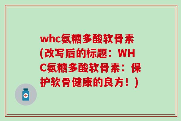 whc氨糖多酸软骨素(改写后的标题:WHC氨糖多酸软骨素:保护软骨健康的良方!)-第1张图片-氨糖科普网 whc氨糖多酸软骨素(改写后的标题:WHC氨糖多酸软骨素:保护软骨健康的良方!)-第1张图片-氨糖科普网