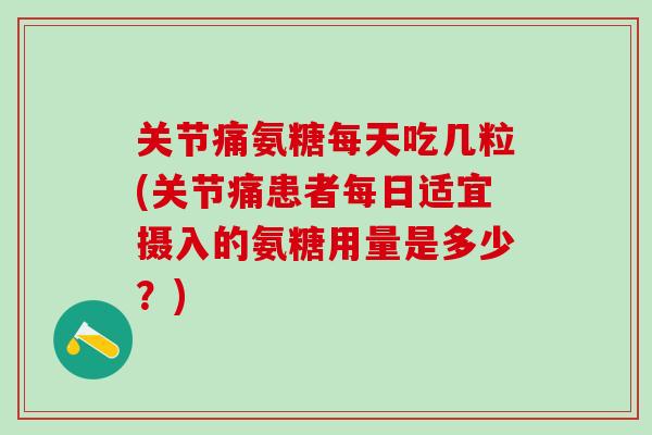 关节痛氨糖每天吃几粒(关节痛患者每日适宜摄入的氨糖用量是多少？)-第1张图片-氨糖科普网