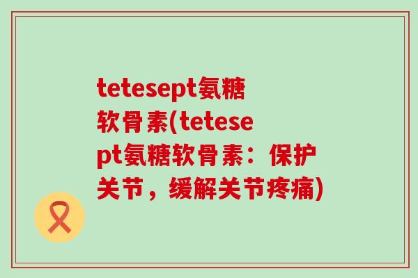 tetesept氨糖软骨素(tetesept氨糖软骨素:保护关节,缓解关节疼痛)-第1张图片-氨糖科普网 tetesept氨糖软骨素(tetesept氨糖软骨素:保护关节,缓解关节疼痛)-第1张图片-氨糖科普网