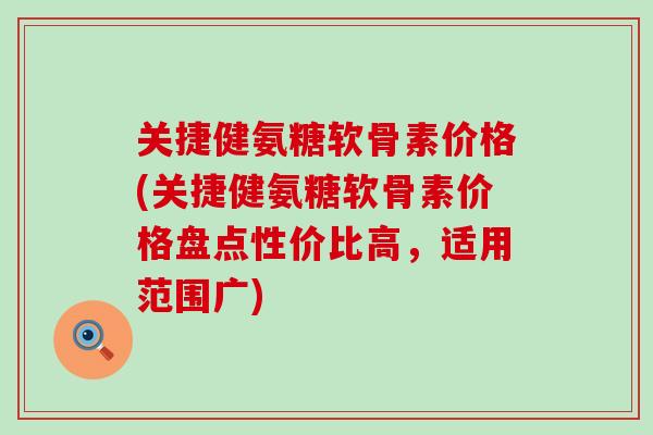 关捷健氨糖软骨素价格(关捷健氨糖软骨素价格盘点性价比高,适用范围广)-第1张图片-氨糖科普网 关捷健氨糖软骨素价格(关捷健氨糖软骨素价格盘点性价比高,适用范围广)-第1张图片-氨糖科普网
