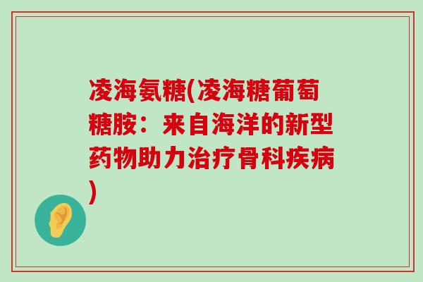 凌海氨糖(凌海糖葡萄糖胺:来自海洋的新型药物助力治疗骨科疾病)-第1张图片-氨糖科普网 凌海氨糖(凌海糖葡萄糖胺:来自海洋的新型药物助力治疗骨科疾病)-第1张图片-氨糖科普网
