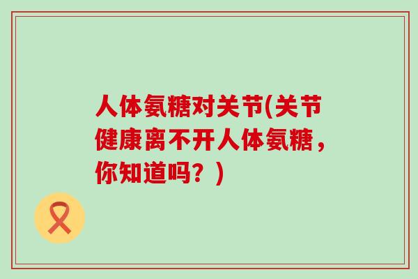 人体氨糖对关节(关节健康离不开人体氨糖,你知道吗?)-第1张图片-氨糖科普网 人体氨糖对关节(关节健康离不开人体氨糖,你知道吗?)-第1张图片-氨糖科普网