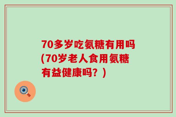 70多岁吃氨糖有用吗(70岁老人食用氨糖有益健康吗？)-第1张图片-氨糖科普网