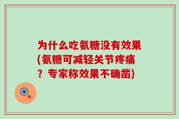 为什么吃氨糖没有效果(氨糖可减轻关节疼痛?专家称效果不确凿)-第1张图片-氨糖科普网 为什么吃氨糖没有效果(氨糖可减轻关节疼痛?专家称效果不确凿)-第1张图片-氨糖科普网