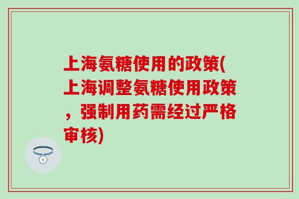 上海氨糖使用的政策(上海调整氨糖使用政策,强制用药需经过严格审核)-第1张图片-氨糖科普网 上海氨糖使用的政策(上海调整氨糖使用政策,强制用药需经过严格审核)-第1张图片-氨糖科普网