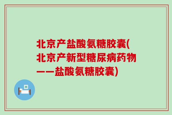 北京产盐酸氨糖胶囊(北京产新型糖尿病药物——盐酸氨糖胶囊)-第1张图片-氨糖科普网