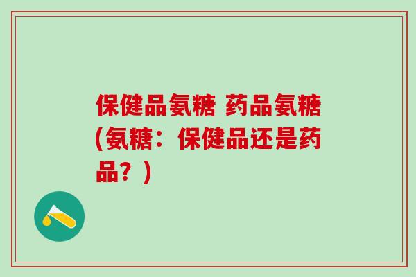 保健品氨糖 药品氨糖(氨糖:保健品还是药品?)-第1张图片-氨糖科普网 保健品氨糖 药品氨糖(氨糖:保健品还是药品?)-第1张图片-氨糖科普网