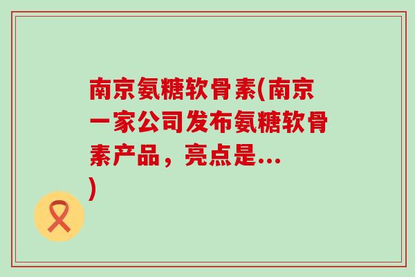 南京氨糖软骨素(南京一家公司发布氨糖软骨素产品,亮点是...)-第1张图片-氨糖科普网 南京氨糖软骨素(南京一家公司发布氨糖软骨素产品,亮点是...)-第1张图片-氨糖科普网