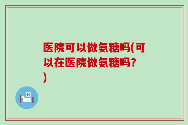 医院可以做氨糖吗(可以在医院做氨糖吗? )-第1张图片-氨糖科普网 医院可以做氨糖吗(可以在医院做氨糖吗? )-第1张图片-氨糖科普网