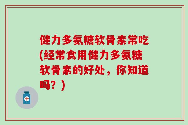 健力多氨糖软骨素常吃(经常食用健力多氨糖软骨素的好处,你知道吗?)-第1张图片-氨糖科普网 健力多氨糖软骨素常吃(经常食用健力多氨糖软骨素的好处,你知道吗?)-第1张图片-氨糖科普网