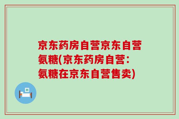 京东药房自营京东自营氨糖(京东药房自营:氨糖在京东自营售卖)-第1张图片-氨糖科普网 京东药房自营京东自营氨糖(京东药房自营:氨糖在京东自营售卖)-第1张图片-氨糖科普网