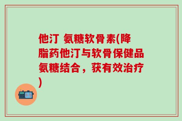 他汀 氨糖软骨素(降脂药他汀与软骨保健品氨糖结合,获有效治疗)-第1张图片-氨糖科普网 他汀 氨糖软骨素(降脂药他汀与软骨保健品氨糖结合,获有效治疗)-第1张图片-氨糖科普网