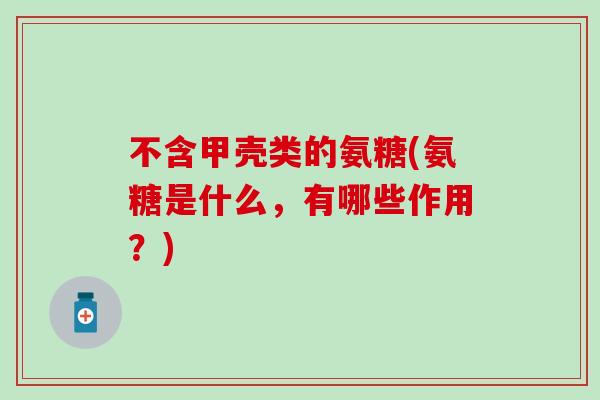 不含甲壳类的氨糖(氨糖是什么,有哪些作用?)-第1张图片-氨糖科普网 不含甲壳类的氨糖(氨糖是什么,有哪些作用?)-第1张图片-氨糖科普网
