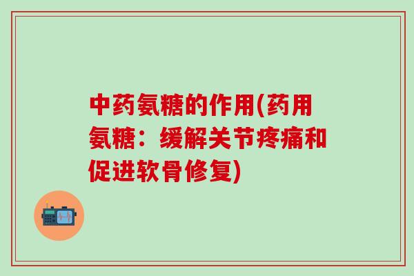 中药氨糖的作用(药用氨糖:缓解关节疼痛和促进软骨修复)-第1张图片-氨糖科普网 中药氨糖的作用(药用氨糖:缓解关节疼痛和促进软骨修复)-第1张图片-氨糖科普网
