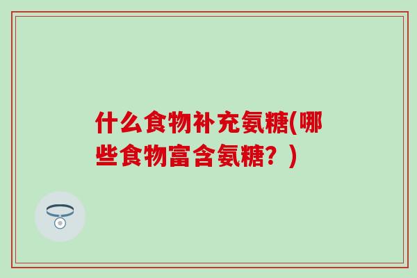 什么食物补充氨糖(哪些食物富含氨糖？)-第1张图片-氨糖科普网