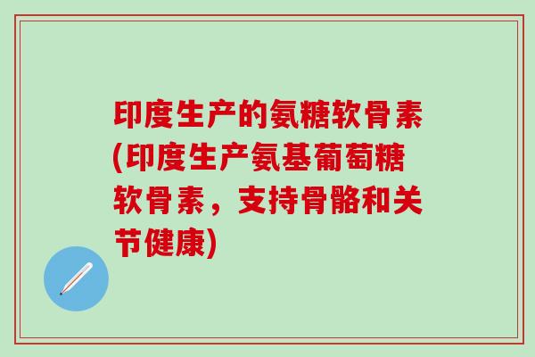印度生产的氨糖软骨素(印度生产氨基葡萄糖软骨素，支持骨骼和关节健康)-第1张图片-氨糖科普网