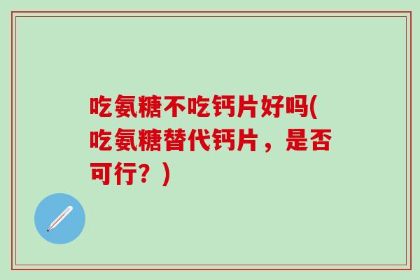吃氨糖不吃钙片好吗(吃氨糖替代钙片,是否可行?)-第1张图片-氨糖科普网 吃氨糖不吃钙片好吗(吃氨糖替代钙片,是否可行?)-第1张图片-氨糖科普网