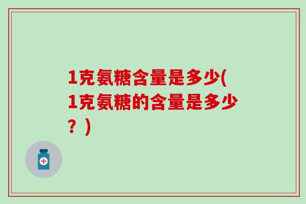 1克氨糖含量是多少(1克氨糖的含量是多少?)-第1张图片-氨糖科普网 1克氨糖含量是多少(1克氨糖的含量是多少?)-第1张图片-氨糖科普网
