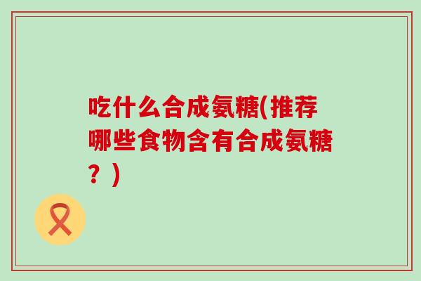 吃什么合成氨糖(推荐哪些食物含有合成氨糖?)-第1张图片-氨糖科普网 吃什么合成氨糖(推荐哪些食物含有合成氨糖?)-第1张图片-氨糖科普网
