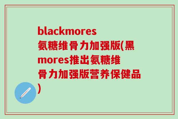 blackmores氨糖维骨力加强版(黑mores推出氨糖维骨力加强版营养保健品)-第1张图片-氨糖科普网 blackmores氨糖维骨力加强版(黑mores推出氨糖维骨力加强版营养保健品)-第1张图片-氨糖科普网