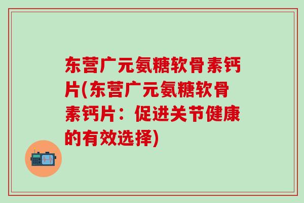 东营广元氨糖软骨素钙片(东营广元氨糖软骨素钙片:促进关节健康的有效选择)-第1张图片-氨糖科普网 东营广元氨糖软骨素钙片(东营广元氨糖软骨素钙片:促进关节健康的有效选择)-第1张图片-氨糖科普网