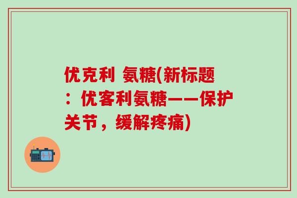 优克利 氨糖(新标题：优客利氨糖——保护关节，缓解疼痛)-第1张图片-氨糖科普网