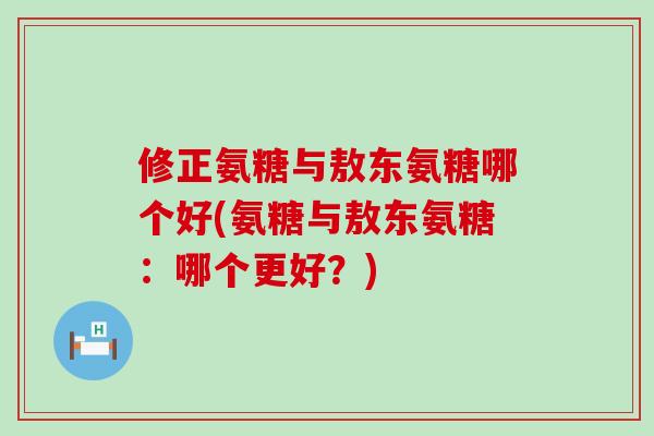 修正氨糖与敖东氨糖哪个好(氨糖与敖东氨糖：哪个更好？)-第1张图片-氨糖科普网