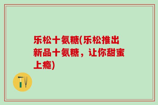 乐松十氨糖(乐松推出新品十氨糖,让你甜蜜上瘾)-第1张图片-氨糖科普网 乐松十氨糖(乐松推出新品十氨糖,让你甜蜜上瘾)-第1张图片-氨糖科普网