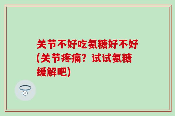 关节不好吃氨糖好不好(关节疼痛？试试氨糖缓解吧)-第1张图片-氨糖科普网