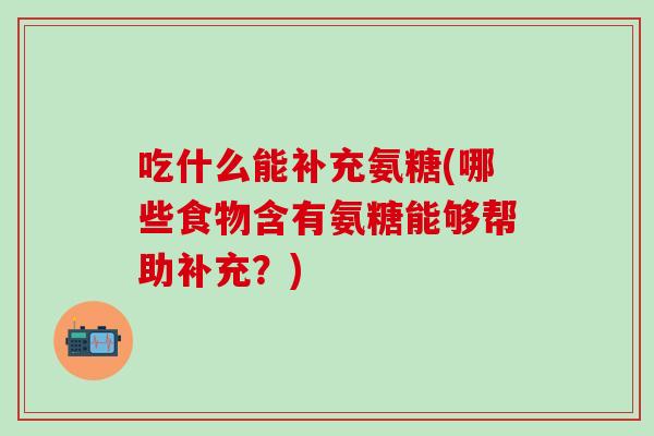 吃什么能补充氨糖(哪些食物含有氨糖能够帮助补充？)-第1张图片-氨糖科普网
